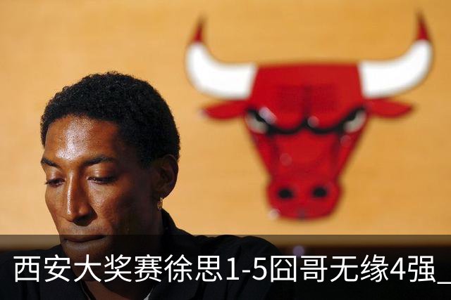 西安大奖赛徐思1-5囧哥无缘4强 火箭小特进半决赛